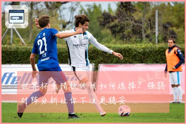 世界杯竞猜软件该如何选择？强弱对阵分析让你下注更稳妥