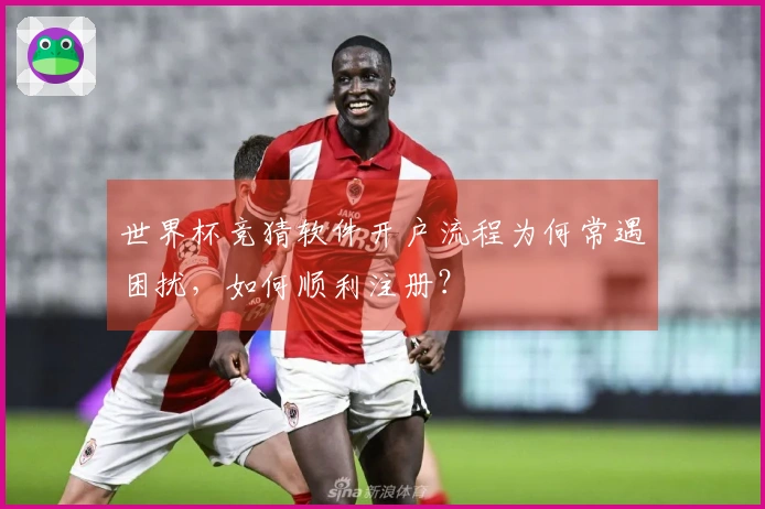 世界杯竞猜软件开户流程为何常遇困扰，如何顺利注册？