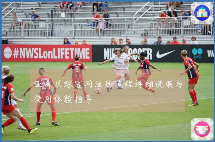 亚美买球官网注册流程详细说明与使用体验指导