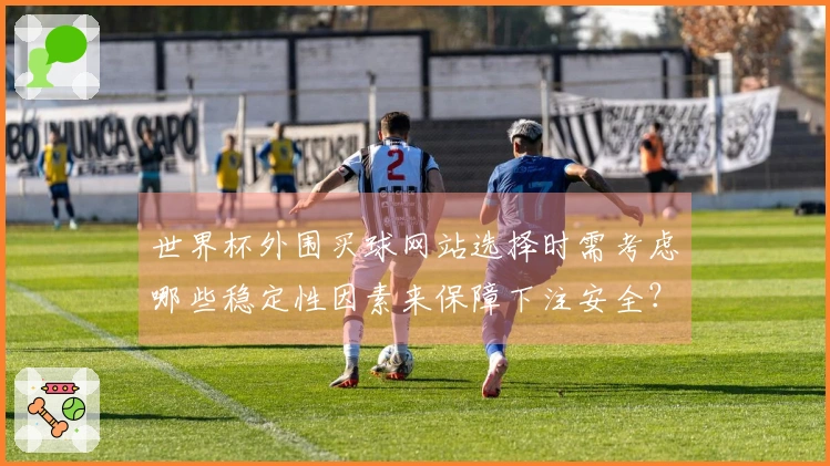 世界杯外围买球网站选择时需考虑哪些稳定性因素来保障下注安全？