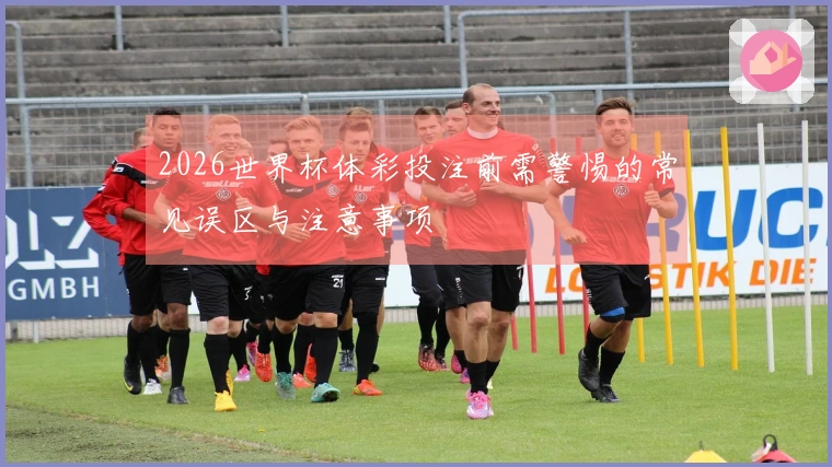 2026世界杯体彩投注前需警惕的常见误区与注意事项