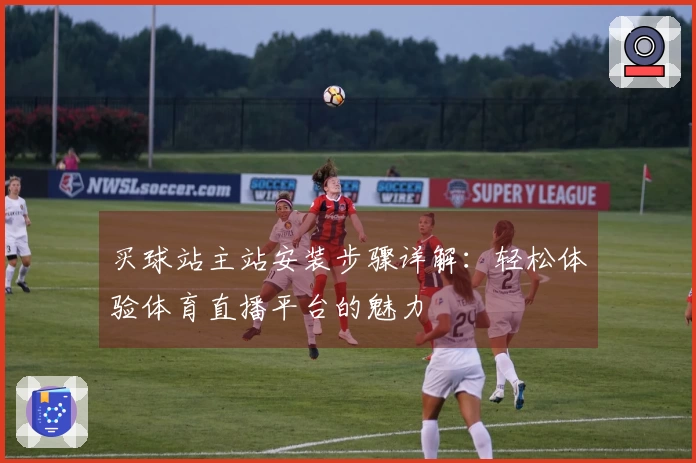买球站主站安装步骤详解：轻松体验体育直播平台的魅力
