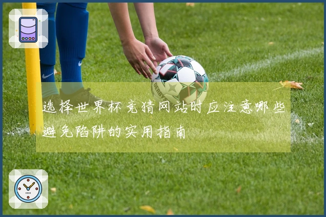选择世界杯竞猜网站时应注意哪些避免陷阱的实用指南