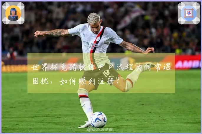 世界杯竞猜软件开户流程为何常遇困扰，如何顺利注册？