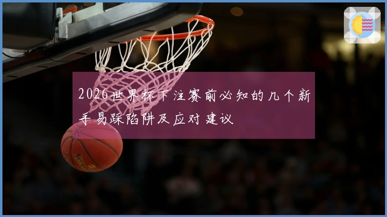 2026世界杯下注赛前必知的几个新手易踩陷阱及应对建议