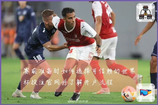 赛前准备时如何选择可信赖的世界杯投注官网并了解开户流程