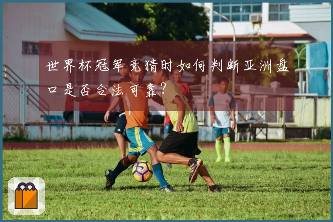 世界杯冠军竞猜时如何判断亚洲盘口是否合法可靠？