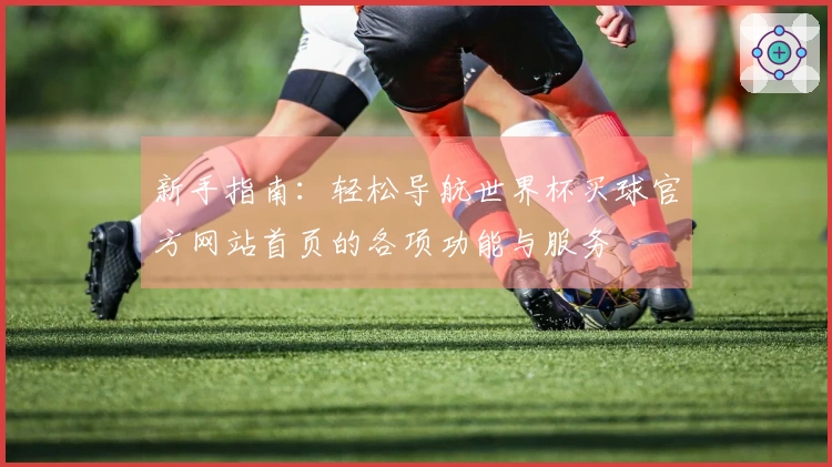 新手指南：轻松导航世界杯买球官方网站首页的各项功能与服务
