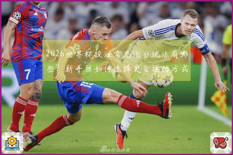 2026世界杯投注常见比分玩法有哪些？新手该如何选择更合适的方式？