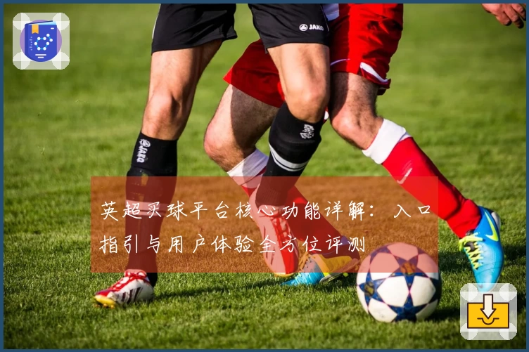 英超买球平台核心功能详解：入口指引与用户体验全方位评测