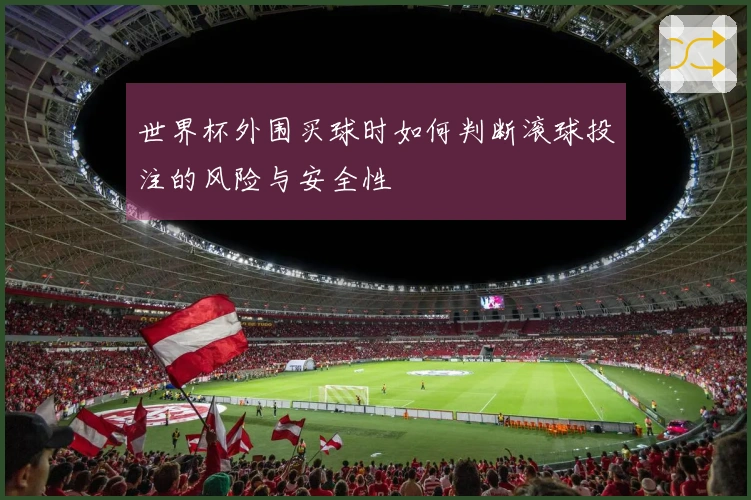 世界杯外围买球时如何判断滚球投注的风险与安全性