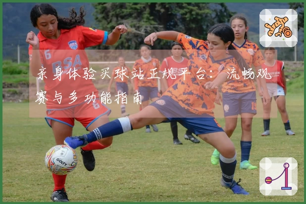 亲身体验买球站正规平台：流畅观赛与多功能指南