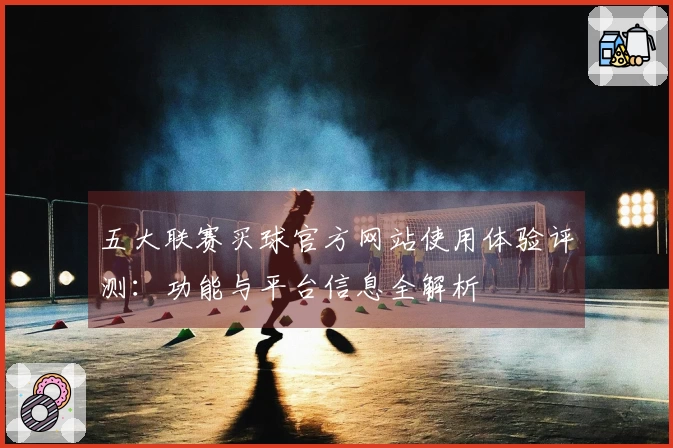 五大联赛买球官方网站使用体验评测：功能与平台信息全解析