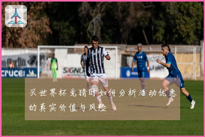 买世界杯竞猜时如何分析活动优惠的真实价值与风险