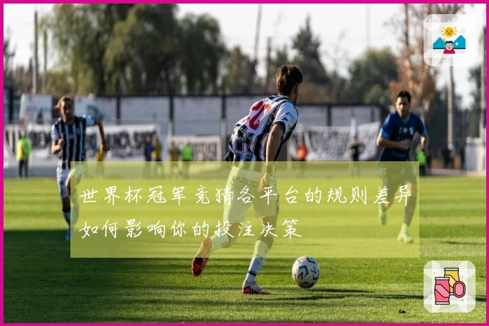 世界杯冠军竞猜各平台的规则差异如何影响你的投注决策