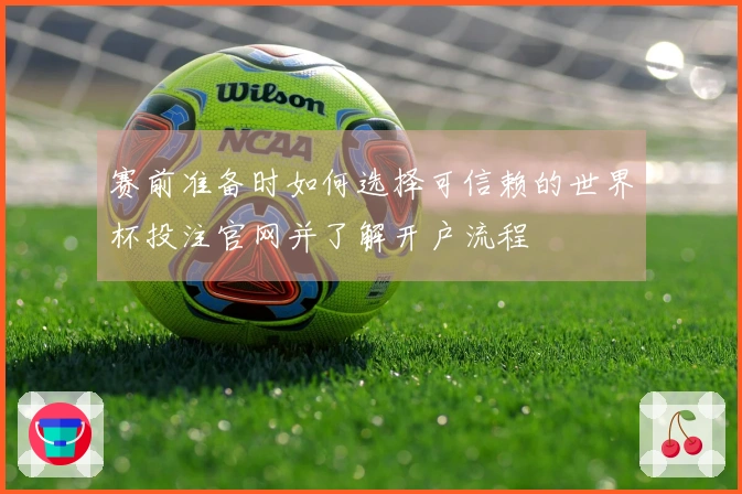 赛前准备时如何选择可信赖的世界杯投注官网并了解开户流程