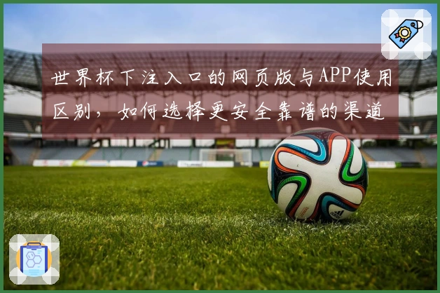世界杯下注入口的网页版与APP使用区别，如何选择更安全靠谱的渠道？