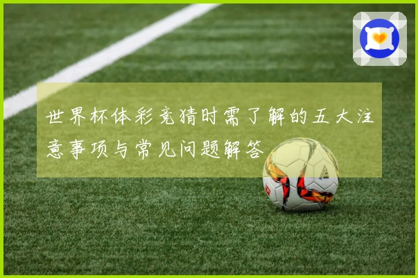 世界杯体彩竞猜时需了解的五大注意事项与常见问题解答