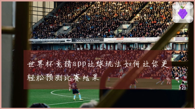 世界杯竞猜app让球玩法如何让你更轻松预测比赛结果