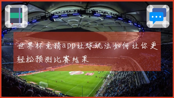 世界杯竞猜app让球玩法如何让你更轻松预测比赛结果