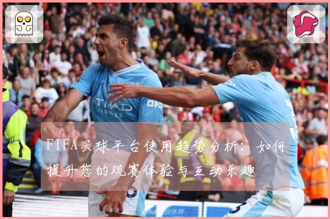 FIFA买球平台使用趋势分析：如何提升您的观赛体验与互动乐趣