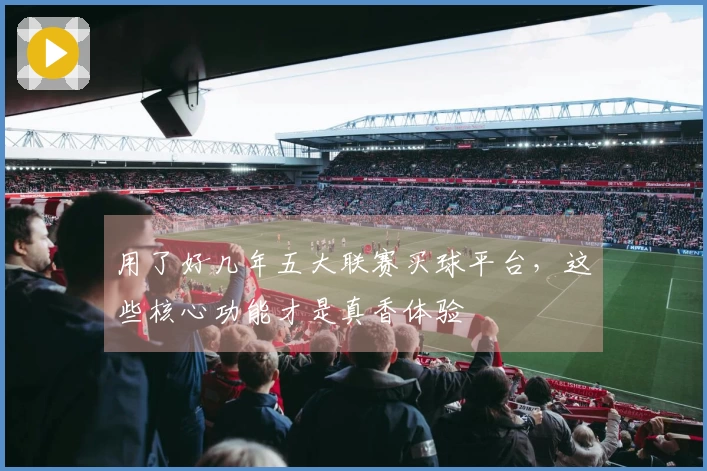 用了好几年五大联赛买球平台，这些核心功能才是真香体验