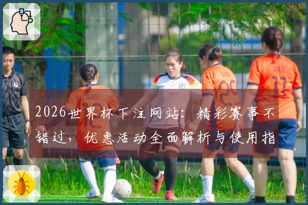 2026世界杯下注网站：精彩赛事不错过，优惠活动全面解析与使用指南