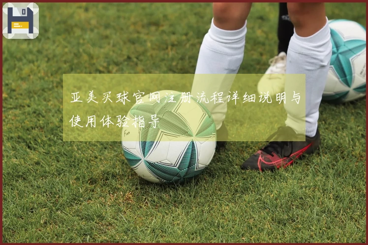 亚美买球官网注册流程详细说明与使用体验指导