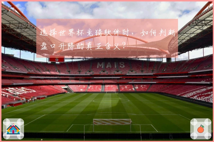 选择世界杯竞猜软件时，如何判断盘口升降的真正含义？