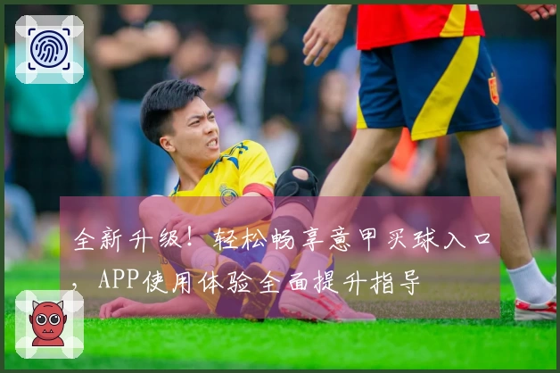 全新升级！轻松畅享意甲买球入口，APP使用体验全面提升指导