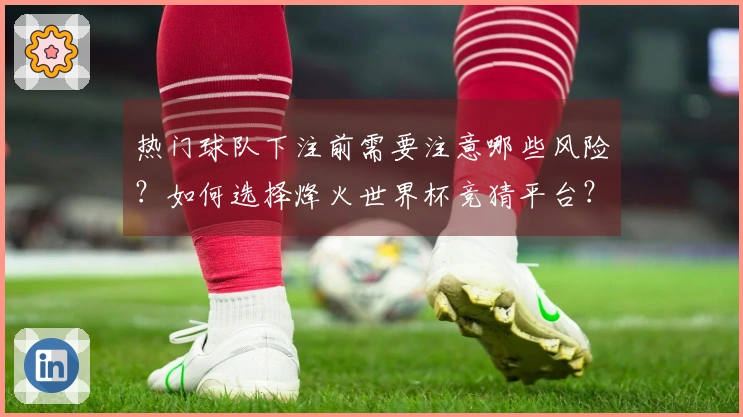 热门球队下注前需要注意哪些风险？如何选择烽火世界杯竞猜平台？