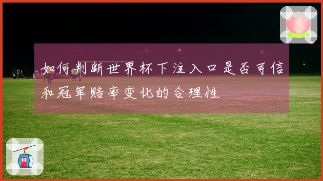 如何判断世界杯下注入口是否可信和冠军赔率变化的合理性