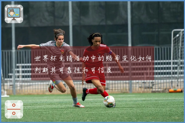 世界杯竞猜活动中的赔率变化如何判断其可靠性和可信度