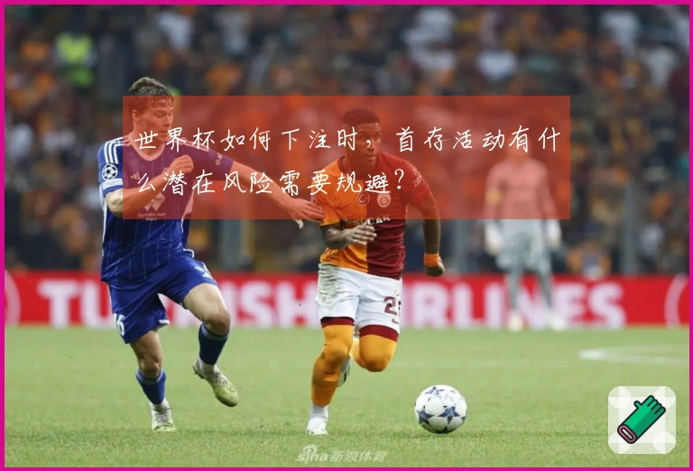 世界杯如何下注时，首存活动有什么潜在风险需要规避？