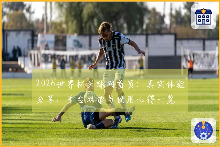 2026世界杯买球网首页：真实体验分享，平台功能与使用心得一览
