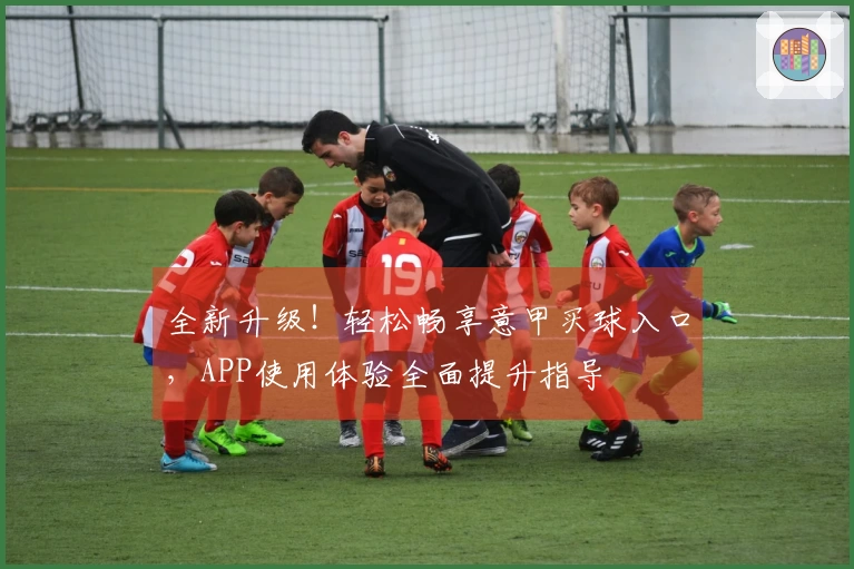 全新升级！轻松畅享意甲买球入口，APP使用体验全面提升指导