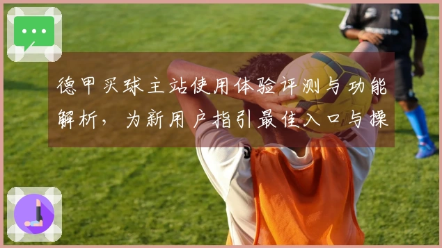 德甲买球主站使用体验评测与功能解析，为新用户指引最佳入口与操作指南