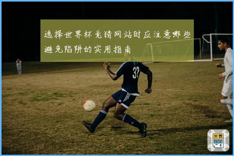 选择世界杯竞猜网站时应注意哪些避免陷阱的实用指南