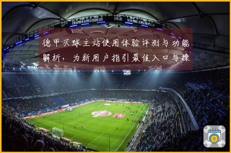 德甲买球主站使用体验评测与功能解析，为新用户指引最佳入口与操作指南