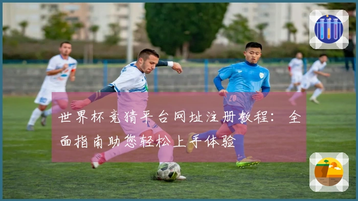 世界杯竞猜平台网址注册教程：全面指南助您轻松上手体验