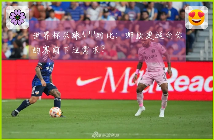 世界杯买球APP对比：哪款更适合你的赛前下注需求？