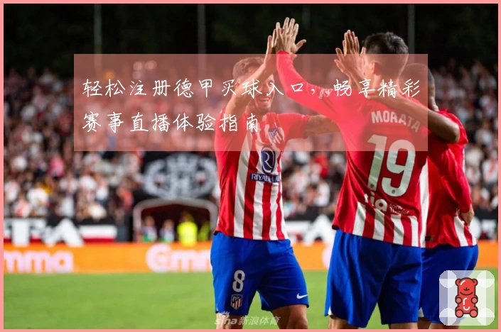 轻松注册德甲买球入口，畅享精彩赛事直播体验指南